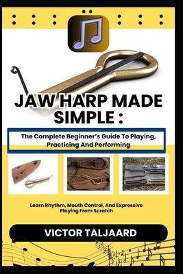 Jaw Harp Made Simple: The Complete Beginner's Guide To Playing, Practicing And Performing: Learn Rhythm, Mouth Control, And Expressive Playing From Sc by Taljaard, Victor