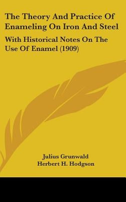The Theory And Practice Of Enameling On Iron And Steel: With Historical Notes On The Use Of Enamel (1909) by Grunwald, Julius