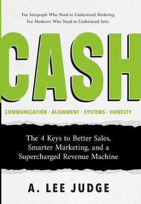 Cash: The 4 Keys to Better Sales, Smarter Marketing, and a Supercharged Revenue Machine by Judge, A. Lee