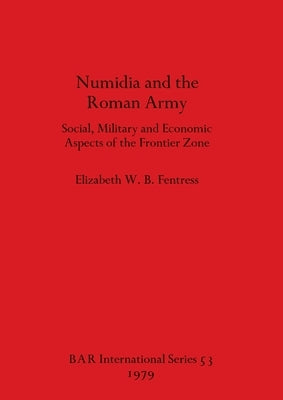 Numidia and the Roman Army: Social, Military and Economic Aspects of the Frontier Zone by Fentress, Elizabeth W. B.
