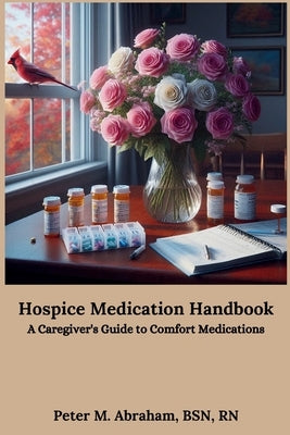 Hospice Medication Handbook: A Caregiver's Guide to Comfort Medications by Abraham, Peter M.
