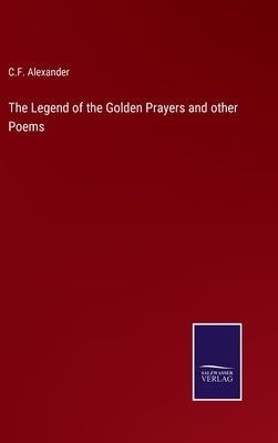 The Legend of the Golden Prayers and other Poems by Alexander, C. F.