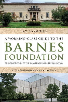 A Working-Class Guide to the Barnes Foundation: An Introduction to the Ideas That Inform the Collection by Raymond, Jay
