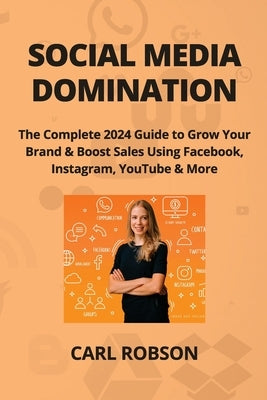 Social Media Domination: The Complete 2024 Guide to Grow Your Brand & Boost Sales Using Facebook, Instagram, YouTube & More by Robson, Carl