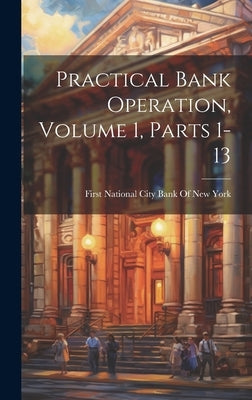 Practical Bank Operation, Volume 1, parts 1-13 by First National City Bank of New York