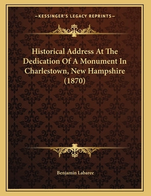 Historical Address At The Dedication Of A Monument In Charlestown, New Hampshire (1870) by Labaree, Benjamin