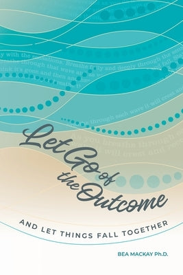 Let Go of the Outcome and Let Things Fall Together by MacKay, Bea