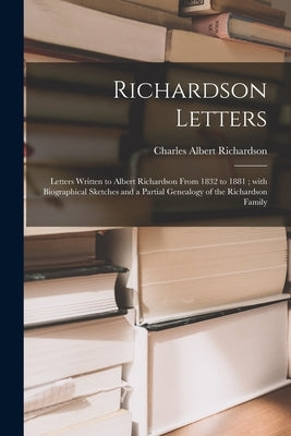 Richardson Letters: Letters Written to Albert Richardson From 1832 to 1881; With Biographical Sketches and a Partial Genealogy of the Rich by Richardson, Charles Albert 1875-