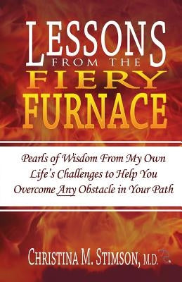 Lessons From The Fiery Furnace: Pearls of Wisdom From My Own Life's Challenges to Help You Overcome ANY Obstacle in Your Path by Stimson M. D., Christina M.