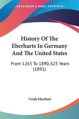 History Of The Eberharts In Germany And The United States: From 1265 To 1890, 625 Years (1891) by Eberhart, Uriah