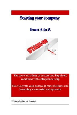 Starting a company from A to Z: The secret teachings of success and happiness combined with entrepreneurship, How to create your passive income busine by Parvizi, Babak