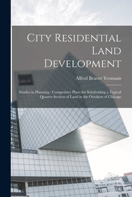 City Residential Land Development: Studies in Planning: Competitive Plans for Subdividing a Typical Quarter Section of Land in the Outskirts of Chicag by Yeomans, Alfred Beaver
