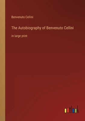 The Autobiography of Benvenuto Cellini: in large print by Cellini, Benvenuto