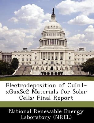 Electrodeposition of Cuin1-Xgaxse2 Materials for Solar Cells: Final Report by National Renewable Energy Laboratory (Nr