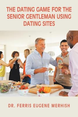 The Dating Game: For the Senior Gentleman Who Uses Dating Sites by Merhish, Ferris Eugene