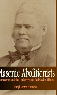 Masonic Abolitionists: Freemasonry and the Underground Railroad in Illinois by Andrews, Daryl Lamar