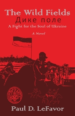 The Wild Fields: A Fight for the Soul of Ukraine by Lefavor, Paul D.