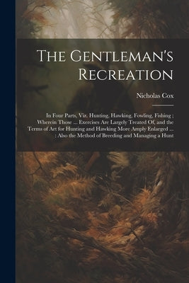 The Gentleman's Recreation: In Four Parts, Viz. Hunting, Hawking, Fowling, Fishing; Wherein Those ... Exercises Are Largely Treated Of, and the Te by Cox, Nicholas