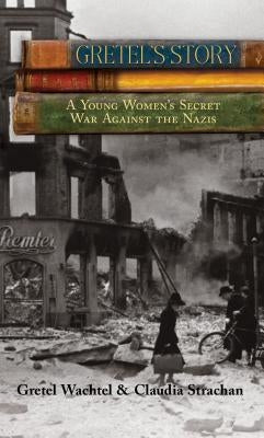 Gretel's Story: A Young Woman's Secret War Against The Nazis by Wachtel, Gretel