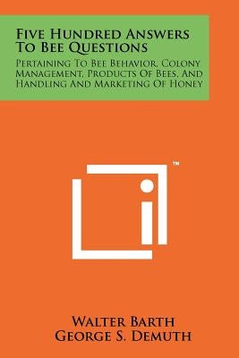 Five Hundred Answers To Bee Questions: Pertaining To Bee Behavior, Colony Management, Products Of Bees, And Handling And Marketing Of Honey by Barth, Walter