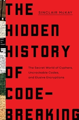 The Hidden History of Code Breaking: The Secret World of Cyphers, Uncrackable Codes, and Elusive Encryptions by McKay, Sinclair