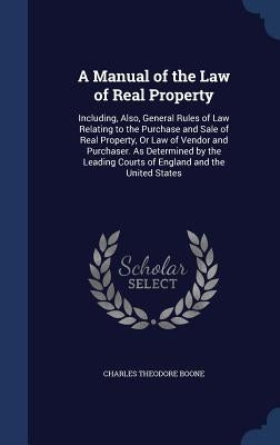 A Manual of the Law of Real Property: Including, Also, General Rules of Law Relating to the Purchase and Sale of Real Property, Or Law of Vendor and P by Boone, Charles Theodore