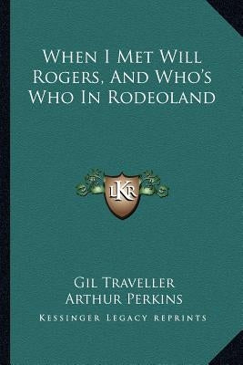 When I Met Will Rogers, And Who's Who In Rodeoland by Traveller, Gil