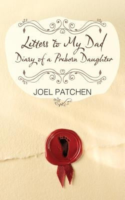 Letters to My Dad: Diary of a Preborn Daughter by Patchen, Joel