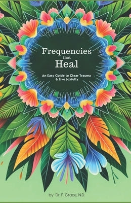Frequencies That Heal: An Easy Guide to Clear Trauma and Live Joyfully by Grace N. D., F.