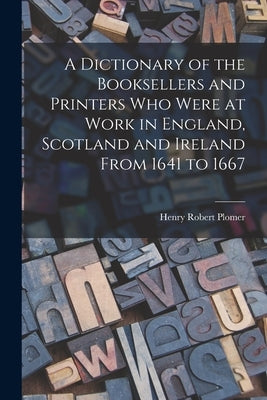 A Dictionary of the Booksellers and Printers Who Were at Work in England, Scotland and Ireland From 1641 to 1667 by Plomer, Henry Robert