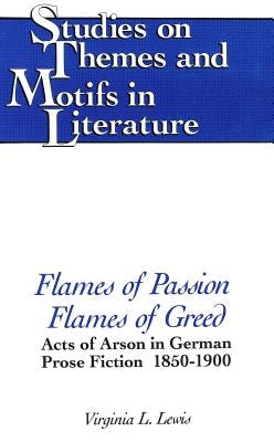 Flames of Passion, Flames of Greed: Acts of Arson in German Prose Fiction, 1850-1900 by Daemmrich, Horst