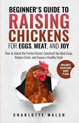 Beginner's Guide to Raising Chickens for Eggs, Meat, and Joy: How to Select the Perfect Breed, Construct the Ideal Coop, Reduce Costs, and Raise a Hea by Walsh, Charlotte