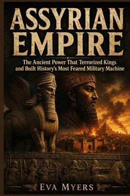 Assyrian Empire: The Ancient Power That Terrorized Kings and Built History's Most Feared Military Machine by Myers, Eva