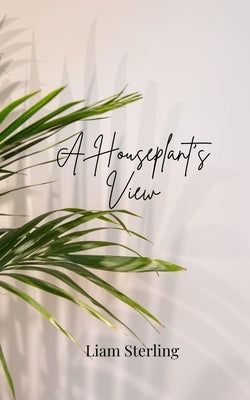 A Houseplant's View by Sterling, Liam