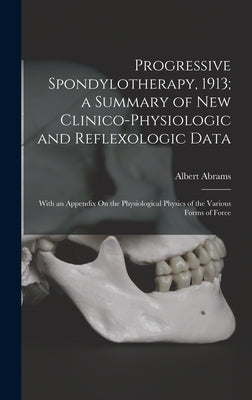 Progressive Spondylotherapy, 1913; a Summary of New Clinico-Physiologic and Reflexologic Data: With an Appendix On the Physiological Physics of the Va by Abrams, Albert