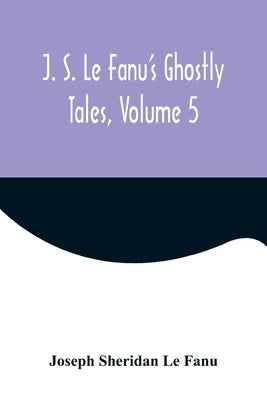 J. S. Le Fanu's Ghostly Tales, Volume 5 by Sheridan Le Fanu, Joseph