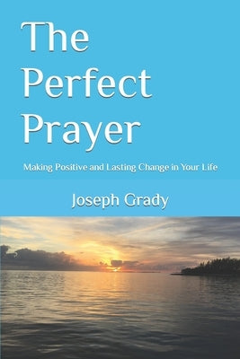 The Perfect Prayer: Making Positive and Lasting Change in Your Life by Grady, Joseph B.