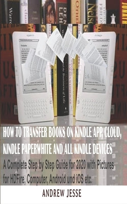How to Transfer Books to Kindle App, Cloud, Kindle Paperwhite and All Kindle Device: A Complete user step by step latest Guide for 2020 with Pictures by Jesse, Andrew