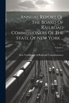 ... Annual Report Of The Board Of Railroad Commissioners Of The State Of New York ...; Volume 1 by New York (State) Board of Railroad C