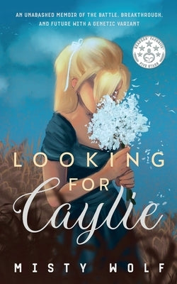Looking for Caylie: An Unabashed Memoir of the Battle, Breakthrough, and Future with a Genetic Variant by Wolf, Misty