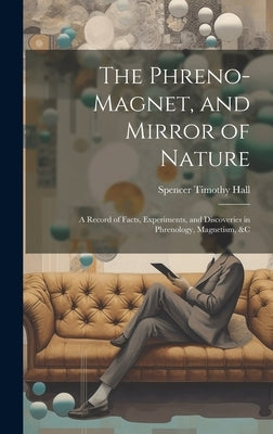 The Phreno-Magnet, and Mirror of Nature: A Record of Facts, Experiments, and Discoveries in Phrenology, Magnetism, &c by Hall, Spencer Timothy