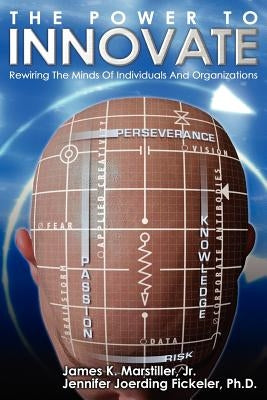 The Power to Innovate: Rewiring the Minds of Individuals and Organizations by Marstiller, James K., Jr.