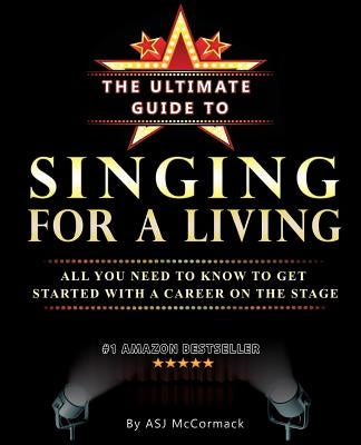 The Ultimate Guide To Singing For A Living: All you need to know to get started with a career on the stage by McCormack, Andrea Sj