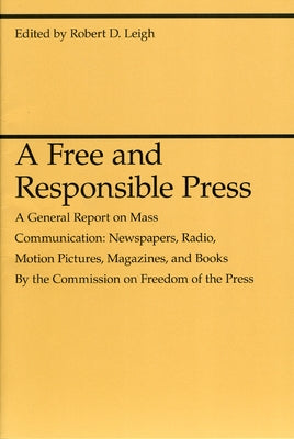 A Free and Responsible Press: A General Report on Mass Communication: Newspapers, Radio, Motion Pictures, Magazines, and Books by Leigh, Robert D.