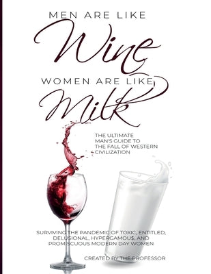Men are like Wine, Women are like Milk: The Ultimate Man's Guide to the Fall of Western Civilization by , The