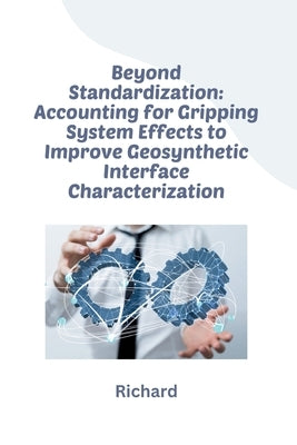 Beyond Standardization: Accounting for Gripping System Effects to Improve Geosynthetic Interface Characterization by Richard
