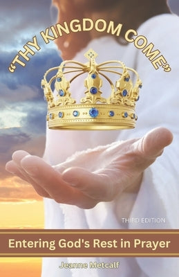 Thy Kingdom Come: Entering God's Rest in Prayer by Metcalf, Jeanne
