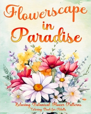 Flowerscape in Paradise: Relaxing Botanical Flower Patterns Coloring Book for Adults by Caleb, Sophia