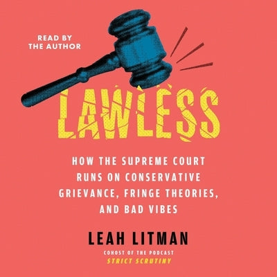 Lawless: How the Supreme Court Came to Run on Conservative Grievance, Fringe Theories, and Bad Vibes by Litman, Leah