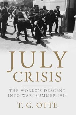 July Crisis: The World's Descent Into War, Summer 1914 by Otte, T. G.